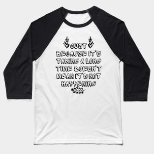 Just Because It's Taking a Long Time Doesn't Mean It's Not Happening Baseball T-Shirt